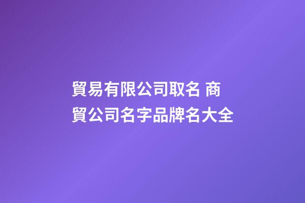 貿易有限公司取名 商貿公司名字品牌名大全-第1張-公司起名-玄機派